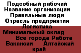 Подсобный рабочий › Название организации ­ Правильные люди › Отрасль предприятия ­ Логистика › Минимальный оклад ­ 30 000 - Все города Работа » Вакансии   . Алтайский край